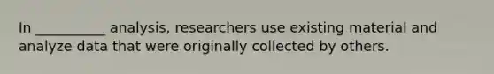 In __________ analysis, researchers use existing material and analyze data that were originally collected by others.