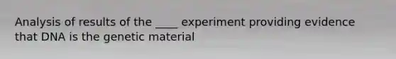 Analysis of results of the ____ experiment providing evidence that DNA is the genetic material