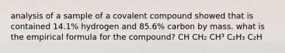 analysis of a sample of a covalent compound showed that is contained 14.1% hydrogen and 85.6% carbon by mass. what is the empirical formula for the compound? CH CH₂ CH³ C₂H₃ C₂H