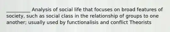 __________ Analysis of social life that focuses on broad features of society, such as social class in the relationship of groups to one another; usually used by functionalisis and conflict Theorists