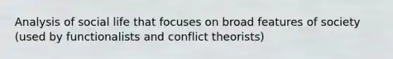 Analysis of social life that focuses on broad features of society (used by functionalists and conflict theorists)