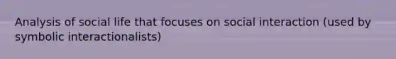 Analysis of social life that focuses on social interaction (used by symbolic interactionalists)