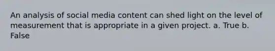 An analysis of social media content can shed light on the level of measurement that is appropriate in a given project. a. True b. False