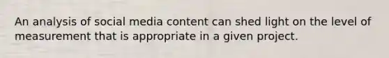 An analysis of social media content can shed light on the level of measurement that is appropriate in a given project.