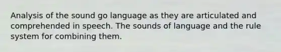 Analysis of the sound go language as they are articulated and comprehended in speech. The sounds of language and the rule system for combining them.