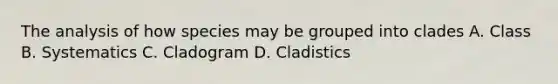 The analysis of how species may be grouped into clades A. Class B. Systematics C. Cladogram D. Cladistics