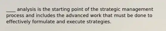 ____ analysis is the starting point of the <a href='https://www.questionai.com/knowledge/k5Dplt4I1O-strategic-management' class='anchor-knowledge'>strategic management</a> process and includes the advanced work that must be done to effectively formulate and execute strategies.