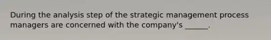 During the analysis step of the <a href='https://www.questionai.com/knowledge/k5Dplt4I1O-strategic-management' class='anchor-knowledge'>strategic management</a> process managers are concerned with the company's ______.