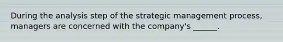 During the analysis step of the strategic management process, managers are concerned with the company's ______.