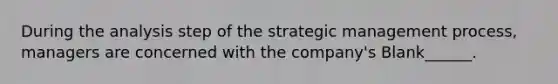 During the analysis step of the strategic management process, managers are concerned with the company's Blank______.