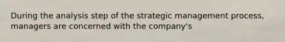 During the analysis step of the strategic management process, managers are concerned with the company's