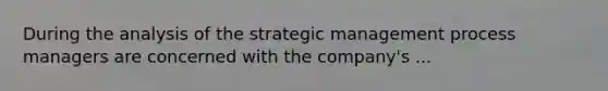 During the analysis of the strategic management process managers are concerned with the company's ...