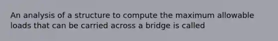 An analysis of a structure to compute the maximum allowable loads that can be carried across a bridge is called