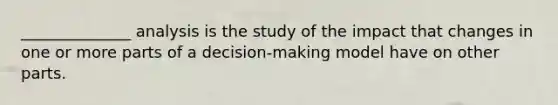 ______________ analysis is the study of the impact that changes in one or more parts of a decision-making model have on other parts.