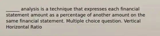 ______ analysis is a technique that expresses each financial statement amount as a percentage of another amount on the same financial statement. Multiple choice question. Vertical Horizontal Ratio