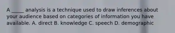 A _____ analysis is a technique used to draw inferences about your audience based on categories of information you have available. A. direct B. knowledge C. speech D. demographic