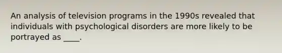 An analysis of television programs in the 1990s revealed that individuals with psychological disorders are more likely to be portrayed as ____.