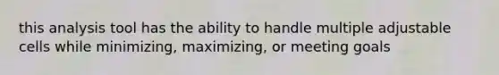 this analysis tool has the ability to handle multiple adjustable cells while minimizing, maximizing, or meeting goals