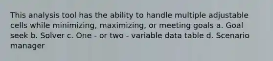 This analysis tool has the ability to handle multiple adjustable cells while minimizing, maximizing, or meeting goals a. Goal seek b. Solver c. One - or two - variable data table d. Scenario manager