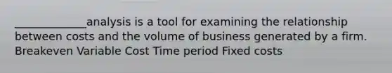 _____________analysis is a tool for examining the relationship between costs and the volume of business generated by a firm. Breakeven Variable Cost Time period Fixed costs