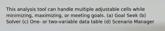 This analysis tool can handle multiple adjustable cells while minimizing, maximizing, or meeting goals. (a) Goal Seek (b) Solver (c) One- or two-variable data table (d) Scenario Manager