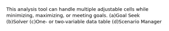 This analysis tool can handle multiple adjustable cells while minimizing, maximizing, or meeting goals. (a)Goal Seek (b)Solver (c)One- or two-variable data table (d)Scenario Manager