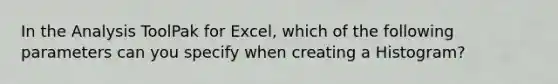 In the Analysis ToolPak for Excel, which of the following parameters can you specify when creating a Histogram?