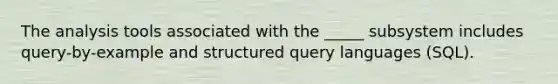 The analysis tools associated with the _____ subsystem includes query-by-example and structured query languages (SQL).