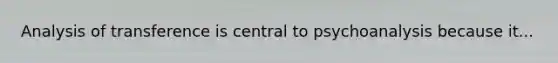Analysis of transference is central to psychoanalysis because it...