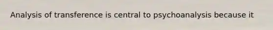 Analysis of transference is central to psychoanalysis because it