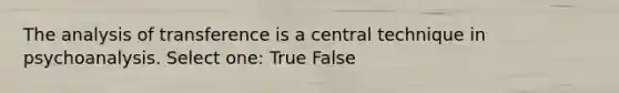 The analysis of transference is a central technique in psychoanalysis.​ Select one: True False