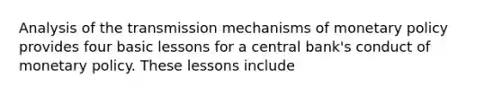 Analysis of the transmission mechanisms of monetary policy provides four basic lessons for a central bank's conduct of monetary policy. These lessons include