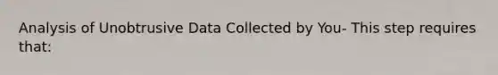 Analysis of Unobtrusive Data Collected by You- This step requires that: