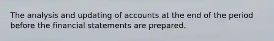 The analysis and updating of accounts at the end of the period before the financial statements are prepared.