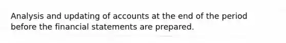 Analysis and updating of accounts at the end of the period before the financial statements are prepared.