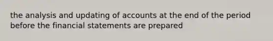 the analysis and updating of accounts at the end of the period before the financial statements are prepared