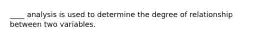 ____ analysis is used to determine the degree of relationship between two variables.