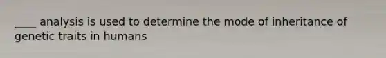 ____ analysis is used to determine the mode of inheritance of genetic traits in humans