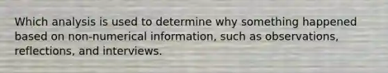 Which analysis is used to determine why something happened based on non-numerical information, such as observations, reflections, and interviews.