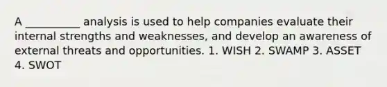 A __________ analysis is used to help companies evaluate their internal strengths and weaknesses, and develop an awareness of external threats and opportunities. 1. WISH 2. SWAMP 3. ASSET 4. SWOT