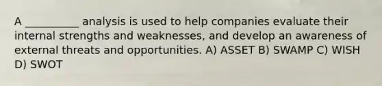 A __________ analysis is used to help companies evaluate their internal strengths and weaknesses, and develop an awareness of external threats and opportunities. A) ASSET B) SWAMP C) WISH D) SWOT