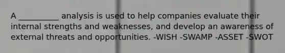 A __________ analysis is used to help companies evaluate their internal strengths and weaknesses, and develop an awareness of external threats and opportunities. -WISH -SWAMP -ASSET -SWOT