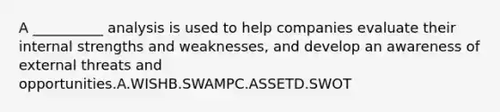 A __________ analysis is used to help companies evaluate their internal strengths and weaknesses, and develop an awareness of external threats and opportunities.A.WISHB.SWAMPC.ASSETD.SWOT