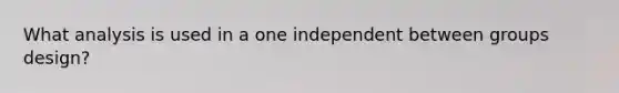 What analysis is used in a one independent between groups design?