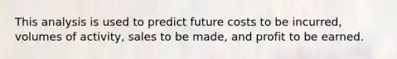 This analysis is used to predict future costs to be incurred, volumes of activity, sales to be made, and profit to be earned.