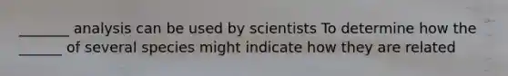 _______ analysis can be used by scientists To determine how the ______ of several species might indicate how they are related