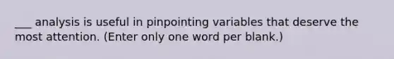 ___ analysis is useful in pinpointing variables that deserve the most attention. (Enter only one word per blank.)