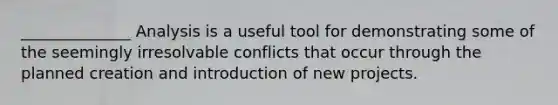 ______________ Analysis is a useful tool for demonstrating some of the seemingly irresolvable conflicts that occur through the planned creation and introduction of new projects.