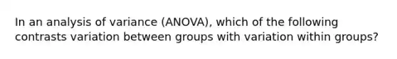 In an analysis of variance (ANOVA), which of the following contrasts variation between groups with variation within groups?