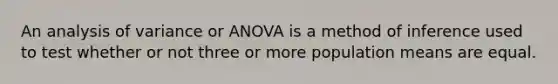 An analysis of variance or ANOVA is a method of inference used to test whether or not three or more population means are equal.